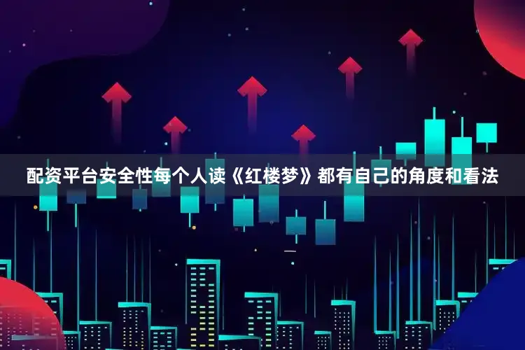 配资平台安全性每个人读《红楼梦》都有自己的角度和看法