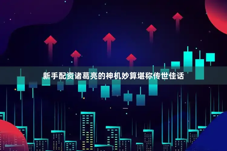 新手配资诸葛亮的神机妙算堪称传世佳话