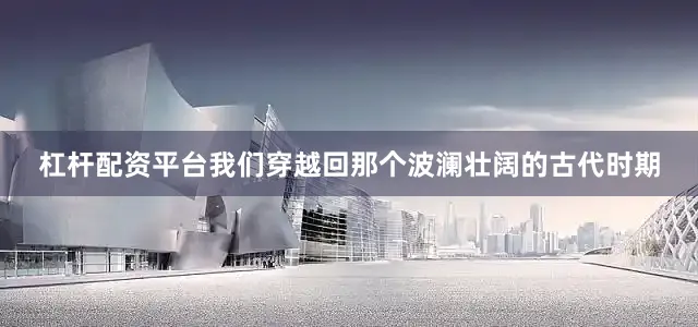 杠杆配资平台我们穿越回那个波澜壮阔的古代时期