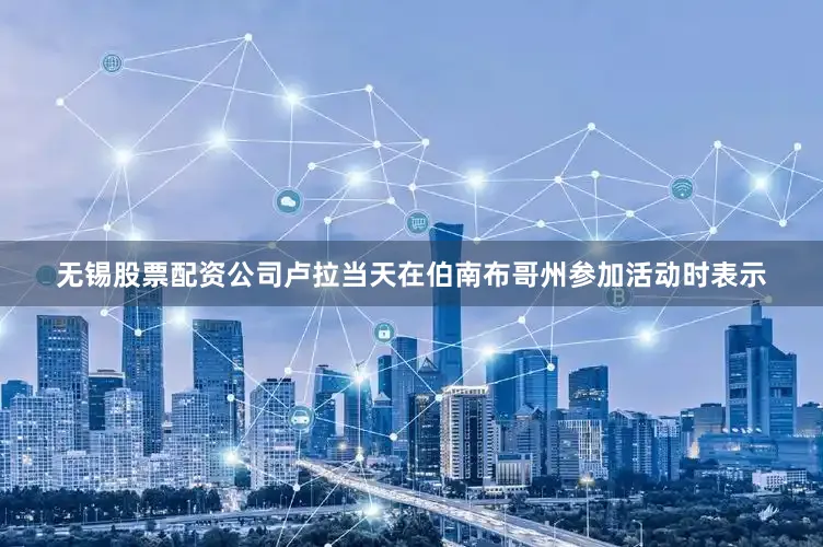 无锡股票配资公司卢拉当天在伯南布哥州参加活动时表示