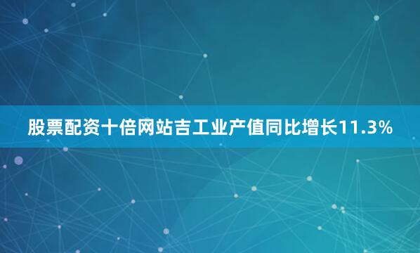 股票配资十倍网站吉工业产值同比增长11.3%