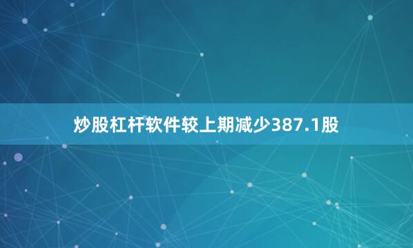 炒股杠杆软件较上期减少387.1股