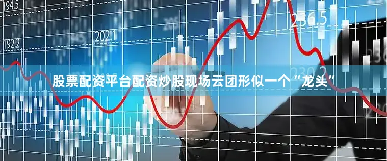 股票配资平台配资炒股现场云团形似一个“龙头”