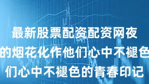 最新股票配资配资网夜空中绽放的烟花化作他们心中不褪色的青春印记