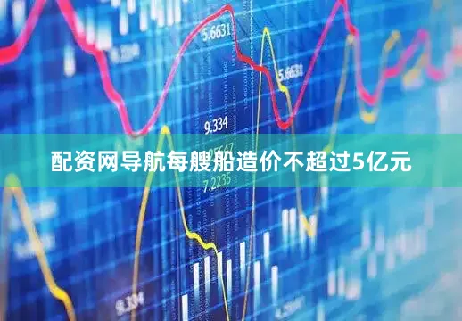 配资网导航每艘船造价不超过5亿元