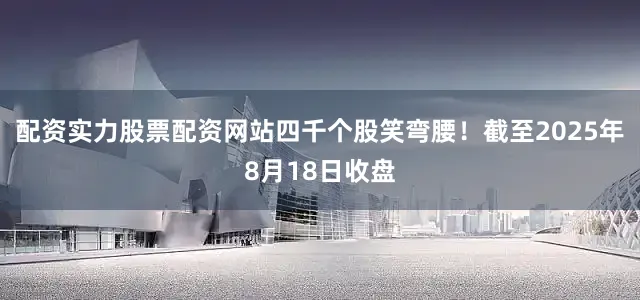 配资实力股票配资网站四千个股笑弯腰！截至2025年8月18日收盘