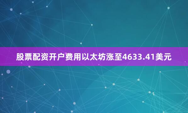 股票配资开户费用以太坊涨至4633.41美元