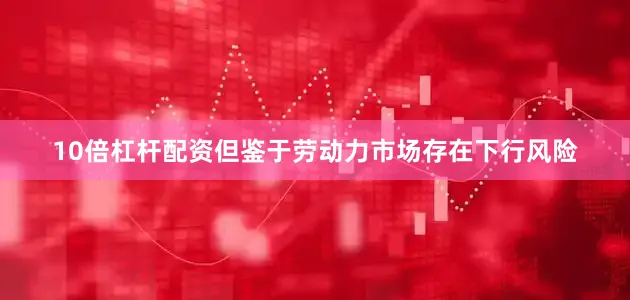 10倍杠杆配资但鉴于劳动力市场存在下行风险