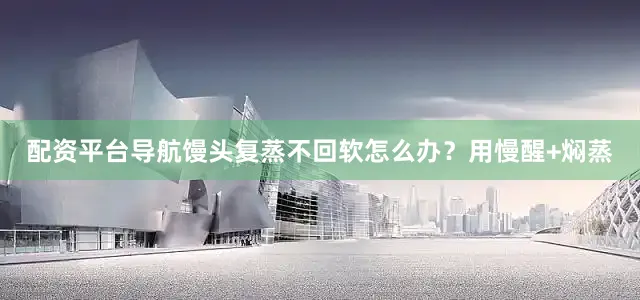 配资平台导航馒头复蒸不回软怎么办？用慢醒+焖蒸