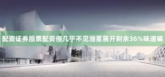 配资证券股票配资但几乎不见油星展开剩余36%味道嘛