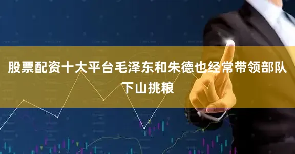 股票配资十大平台毛泽东和朱德也经常带领部队下山挑粮