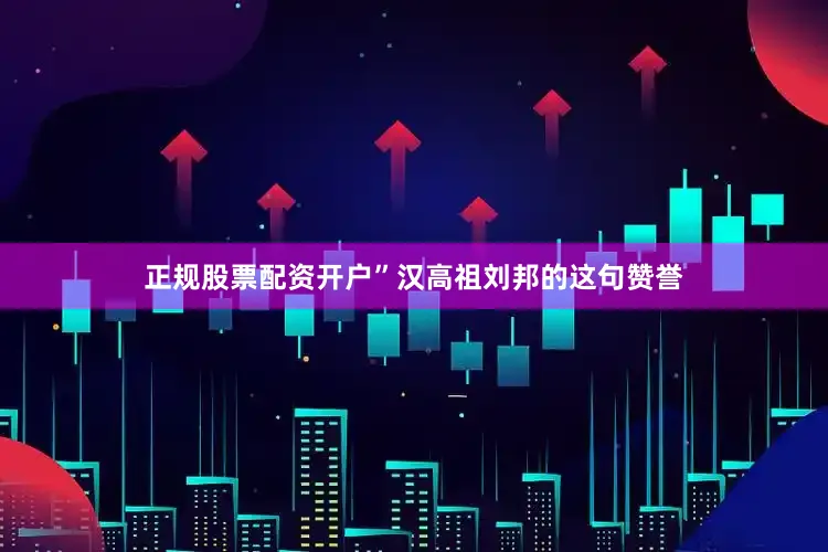 正规股票配资开户”汉高祖刘邦的这句赞誉