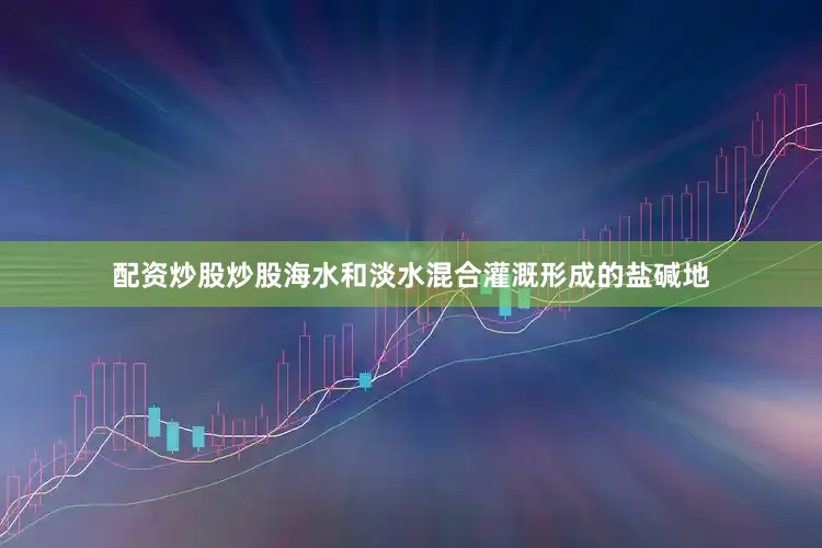 配资炒股炒股海水和淡水混合灌溉形成的盐碱地