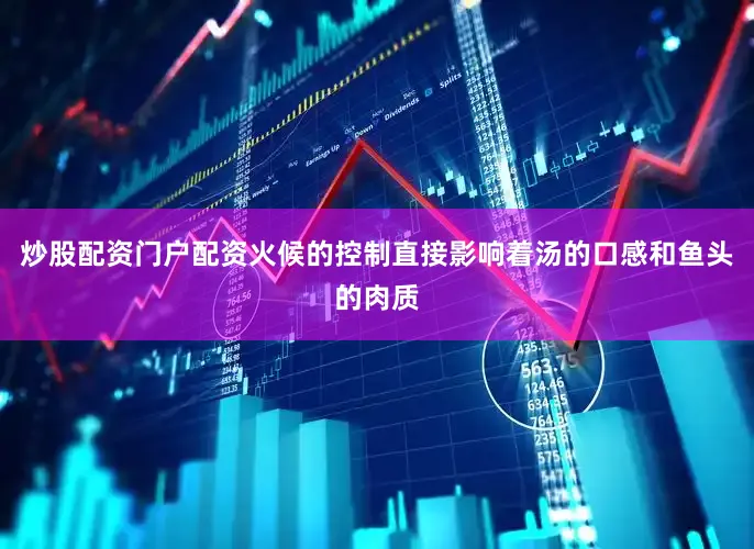 炒股配资门户配资火候的控制直接影响着汤的口感和鱼头的肉质