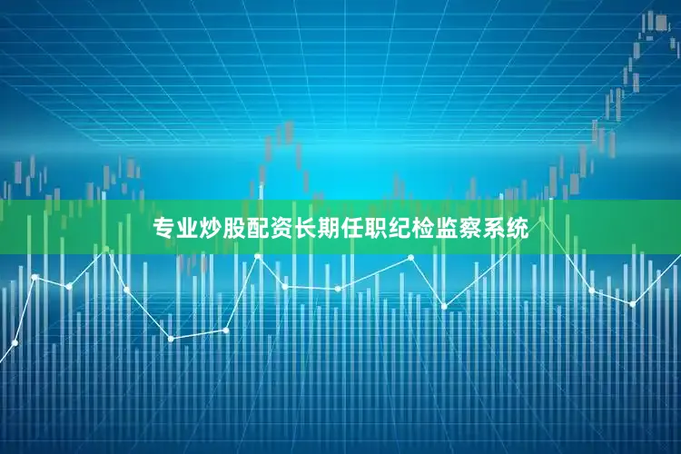 专业炒股配资长期任职纪检监察系统