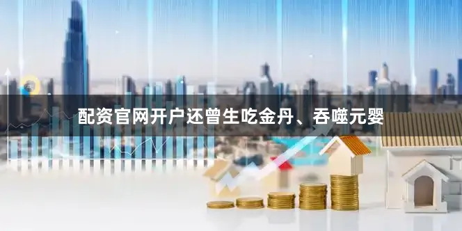 配资官网开户还曾生吃金丹、吞噬元婴