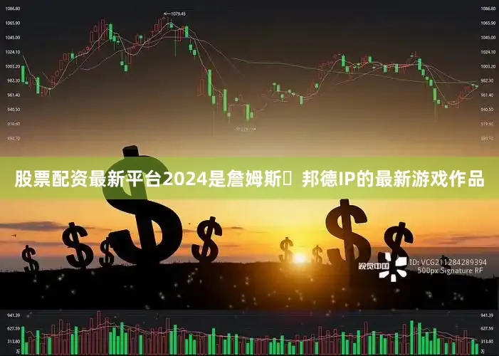 股票配资最新平台2024是詹姆斯・邦德IP的最新游戏作品