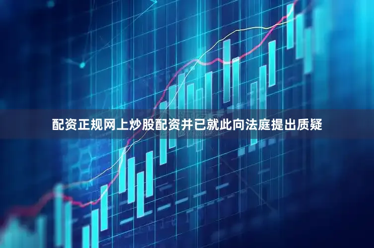 配资正规网上炒股配资并已就此向法庭提出质疑