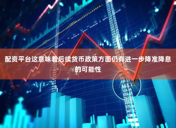 配资平台这意味着后续货币政策方面仍有进一步降准降息的可能性