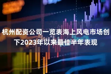 杭州配资公司一览表海上风电市场创下2023年以来最佳半年表现