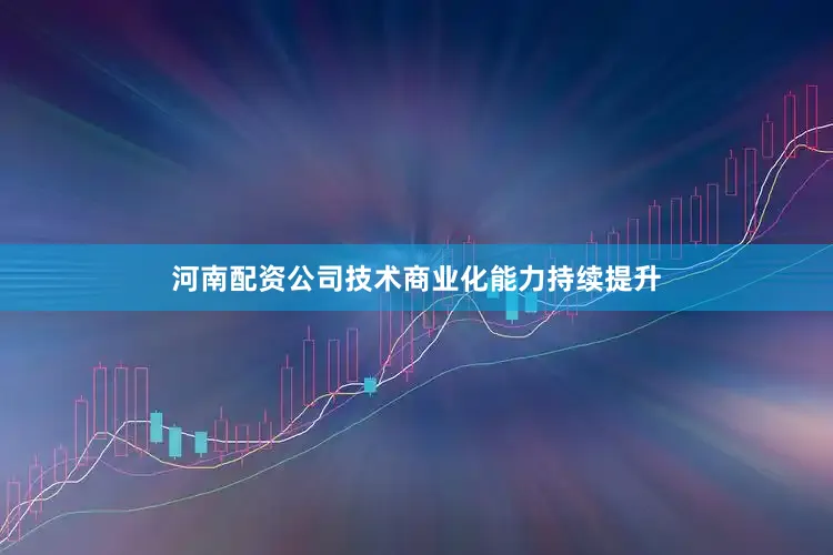 河南配资公司技术商业化能力持续提升