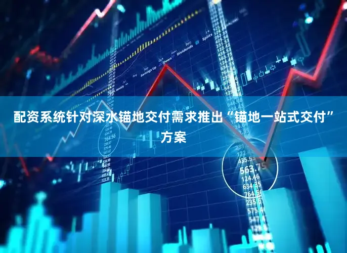 配资系统针对深水锚地交付需求推出“锚地一站式交付”方案