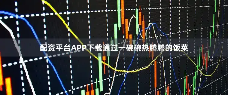 配资平台APP下载通过一碗碗热腾腾的饭菜