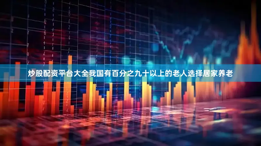 炒股配资平台大全我国有百分之九十以上的老人选择居家养老