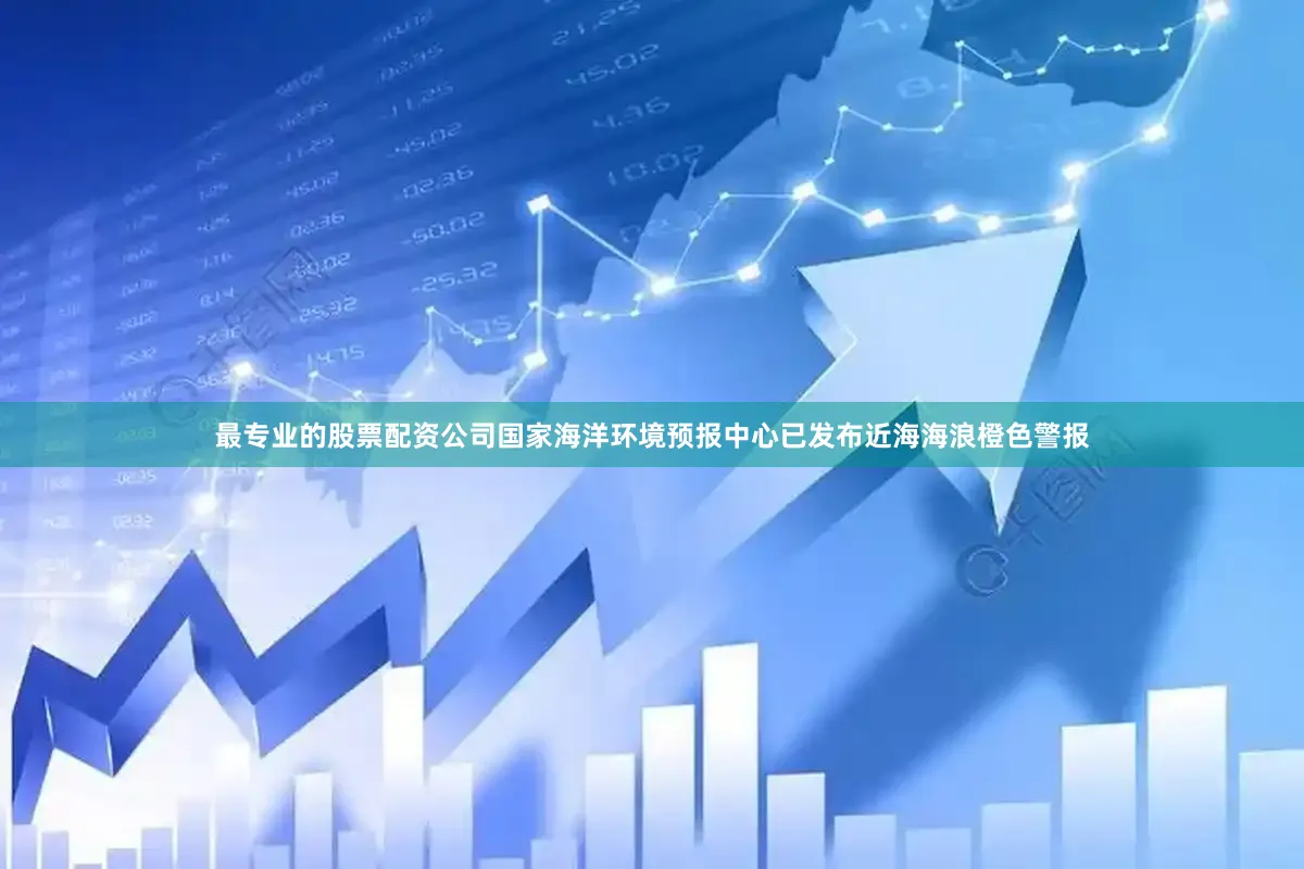 最专业的股票配资公司国家海洋环境预报中心已发布近海海浪橙色警报