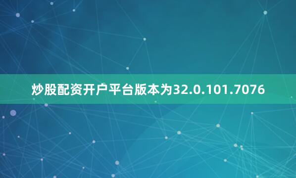 炒股配资开户平台版本为32.0.101.7076