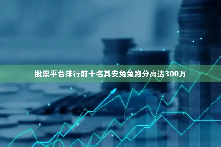 股票平台排行前十名其安兔兔跑分高达300万