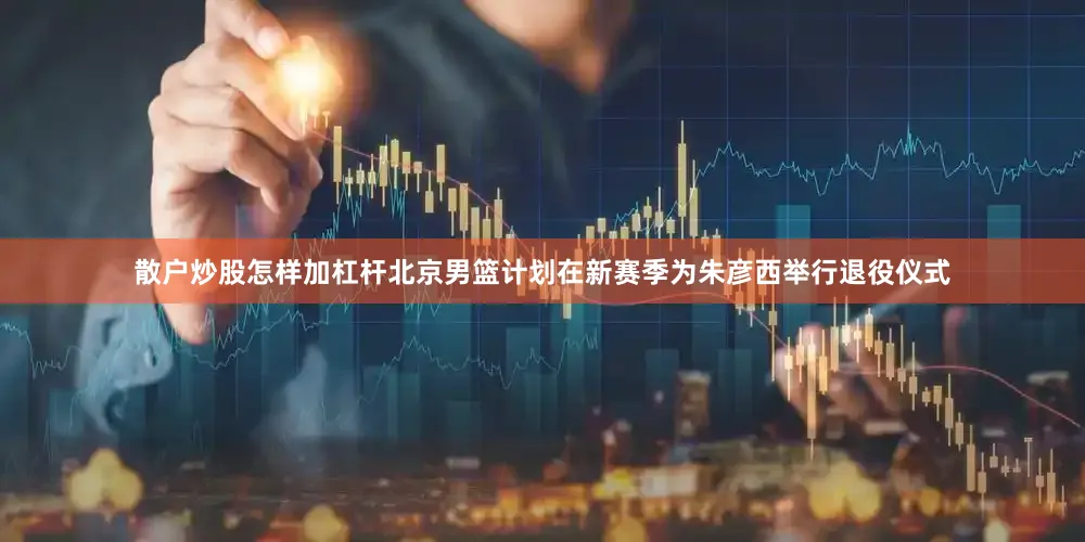 散户炒股怎样加杠杆北京男篮计划在新赛季为朱彦西举行退役仪式