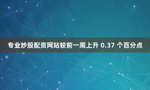 专业炒股配资网站较前一周上升 0.37 个百分点