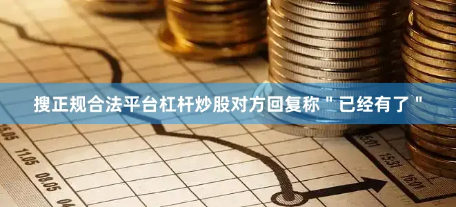 搜正规合法平台杠杆炒股对方回复称＂已经有了＂
