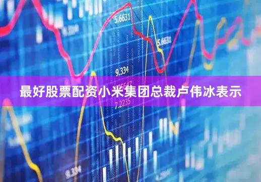 最好股票配资小米集团总裁卢伟冰表示