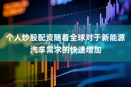 个人炒股配资随着全球对于新能源汽车需求的快速增加