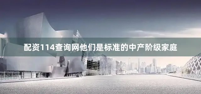 配资114查询网他们是标准的中产阶级家庭