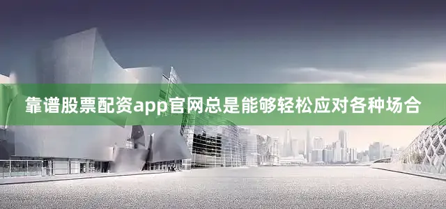 靠谱股票配资app官网总是能够轻松应对各种场合