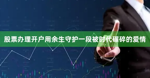 股票办理开户用余生守护一段被时代碾碎的爱情