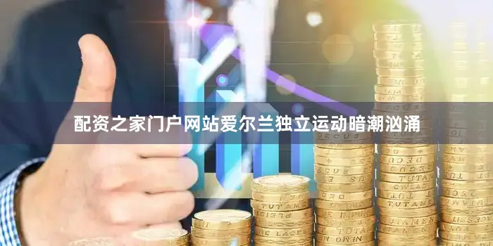 配资之家门户网站爱尔兰独立运动暗潮汹涌